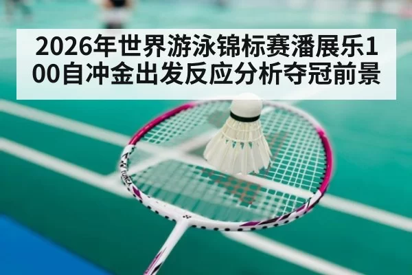 2026年世界游泳锦标赛潘展乐100自冲金出发反应分析夺冠前景