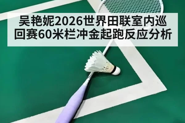吴艳妮2026世界田联室内巡回赛60米栏冲金起跑反应分析