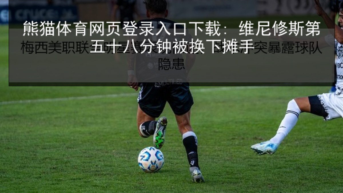 熊猫体育网页登录入口下载: 维尼修斯第五十八分钟被换下摊手 熊猫体育网页登录入口下载: 维尼修斯第五十八分钟被换下摊手